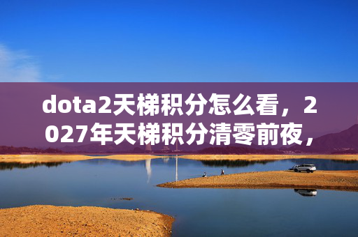 dota2天梯积分怎么看，2027年天梯积分清零前夜，那些没说出口的别走让我鼻子一酸