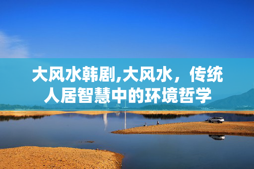 大风水韩剧,大风水,传统人居智慧中的环境哲学 大风水韩剧,大风水,传统人居智慧中的环境哲学