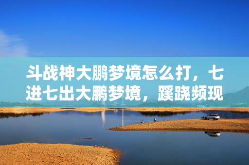 斗战神大鹏梦境怎么打,七进七出大鹏梦境,蹊跷频现,后背发凉竟是现实在追! 斗战神大鹏梦境怎么打,七进七出大鹏梦境,蹊跷频现,后背发凉竟是现实在追!