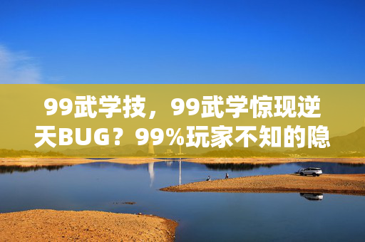 99武学技,99武学惊现逆天BUG?99%玩家不知的隐藏机制,一夜封神不是梦! 99武学技,99武学惊现逆天BUG?99%玩家不知的隐藏机制,一夜封神不是梦!