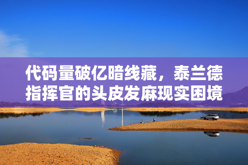 代码量破亿暗线藏,泰兰德指挥官的头皮发麻现实困境 代码量破亿暗线藏,泰兰德指挥官的头皮发麻现实困境