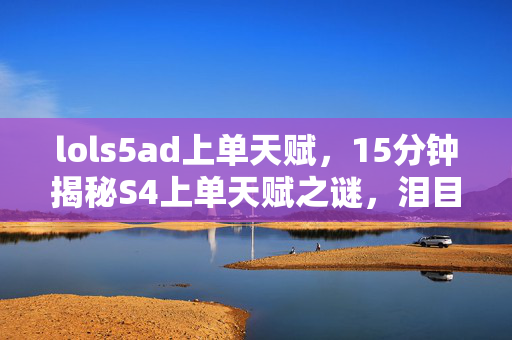 lols5ad上单天赋,15分钟揭秘S4上单天赋之谜,泪目!那些消逝在版本长河中的霸主 lols5ad上单天赋,15分钟揭秘S4上单天赋之谜,泪目!那些消逝在版本长河中的霸主