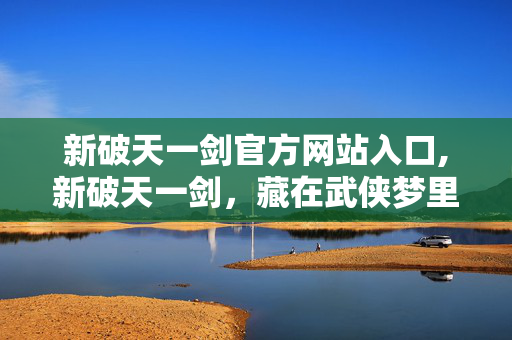 新破天一剑官方网站入口,新破天一剑，藏在武侠梦里的旧时光