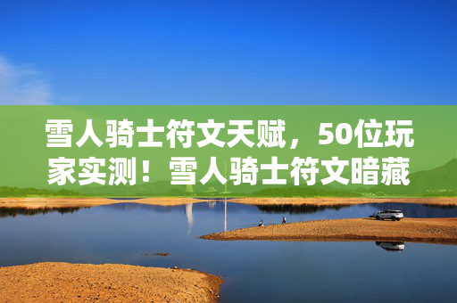 雪人骑士符文天赋,50位玩家实测!雪人骑士符文暗藏绷不住玄机?真相让人直呼离谱 雪人骑士符文天赋,50位玩家实测!雪人骑士符文暗藏绷不住玄机?真相让人直呼离谱