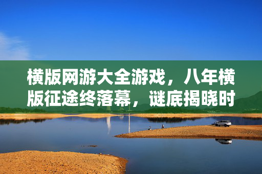 横版网游大全游戏，八年横版征途终落幕，谜底揭晓时，泪目竟成最后注脚