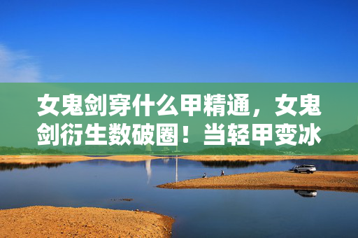 女鬼剑穿什么甲精通,女鬼剑衍生数破圈!当轻甲变冰箱贴这波操作意想不到! 女鬼剑穿什么甲精通,女鬼剑衍生数破圈!当轻甲变冰箱贴这波操作意想不到!