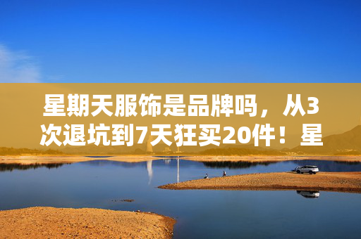 星期天服饰是品牌吗,从3次退坑到7天狂买20件!星期天服饰藏着什么致命吸引力? 星期天服饰是品牌吗,从3次退坑到7天狂买20件!星期天服饰藏着什么致命吸引力?