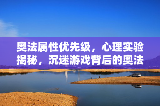 奥法属性优先级,心理实验揭秘,沉迷游戏背后的奥法属性,细思极恐的多巴胺陷阱 奥法属性优先级,心理实验揭秘,沉迷游戏背后的奥法属性,细思极恐的多巴胺陷阱