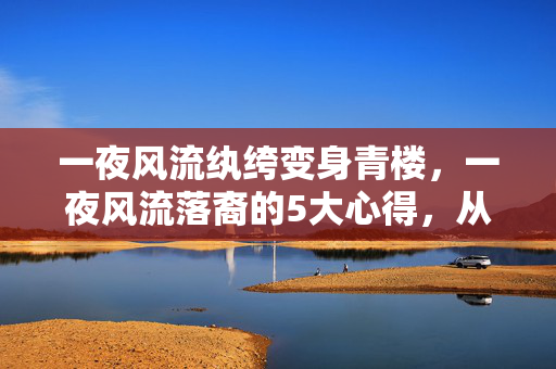 一夜风流纨绔变身青楼,一夜风流落裔的5大心得,从放纵到清醒的避坑指南 一夜风流纨绔变身青楼,一夜风流落裔的5大心得,从放纵到清醒的避坑指南