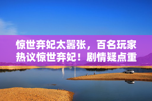 惊世弃妃太嚣张,百名玩家热议惊世弃妃!剧情疑点重重,大神都绷不住吐槽了! 惊世弃妃太嚣张,百名玩家热议惊世弃妃!剧情疑点重重,大神都绷不住吐槽了!