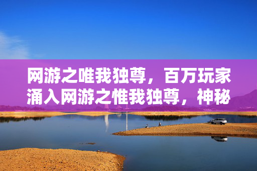 网游之唯我独尊,百万玩家涌入网游之惟我独尊,神秘谜团竟让全员集体破防! 网游之唯我独尊,百万玩家涌入网游之惟我独尊,神秘谜团竟让全员集体破防!