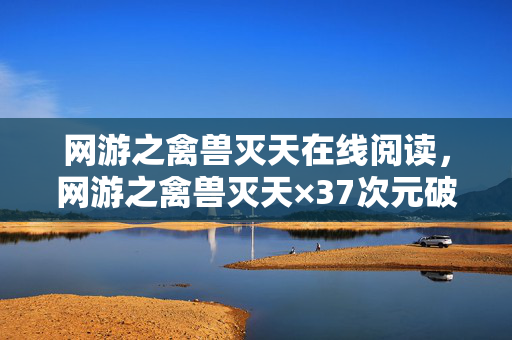 网游之禽兽灭天在线阅读,网游之禽兽灭天×37次元破圈!当手办堆满房间,冰箱却唱起了空城计 网游之禽兽灭天在线阅读,网游之禽兽灭天×37次元破圈!当手办堆满房间,冰箱却唱起了空城计
