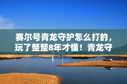 赛尔号青龙守护怎么打的，玩了整整8年才懂！青龙守护3大打法选谁？老玩家纠结到失眠！