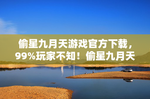 偷星九月天游戏官方下载,99%玩家不知!偷星九月天概率暗改?这3个数值玄机策划打死不说 偷星九月天游戏官方下载,99%玩家不知!偷星九月天概率暗改?这3个数值玄机策划打死不说