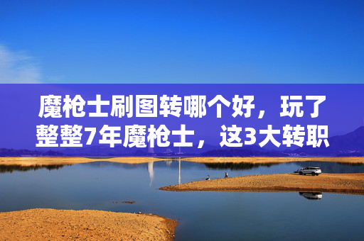 魔枪士刷图转哪个好，玩了整整7年魔枪士，这3大转职方向让我陷入终极纠结！