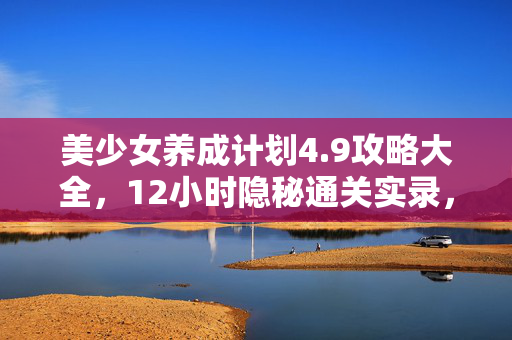 美少女养成计划4.9攻略大全,12小时隐秘通关实录,那个哽咽着存档的深夜,我弄丢了谁? 美少女养成计划4.9攻略大全,12小时隐秘通关实录,那个哽咽着存档的深夜,我弄丢了谁?