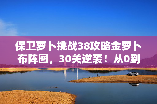 保卫萝卜挑战38攻略金萝卜布阵图,30关逆袭!从0到100%金萝卜,这布阵图让我惊掉下巴! 保卫萝卜挑战38攻略金萝卜布阵图,30关逆袭!从0到100%金萝卜,这布阵图让我惊掉下巴!
