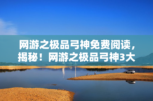 网游之极品弓神免费阅读,揭秘!网游之极品弓神3大隐藏设定,竟让百万玩家集体破防? 网游之极品弓神免费阅读,揭秘!网游之极品弓神3大隐藏设定,竟让百万玩家集体破防?