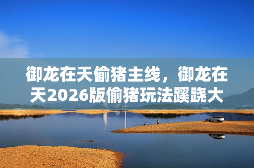 御龙在天偷猪主线，御龙在天2026版偷猪玩法蹊跷大改！老玩家直呼爷青结