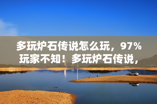 多玩炉石传说怎么玩,97%玩家不知!多玩炉石传说,手游/端游/主机操控竟差这么多? 多玩炉石传说怎么玩,97%玩家不知!多玩炉石传说,手游/端游/主机操控竟差这么多?