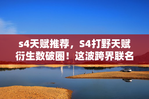 s4天赋推荐,S4打野天赋衍生数破圈!这波跨界联名让你意想不到! s4天赋推荐,S4打野天赋衍生数破圈!这波跨界联名让你意想不到!