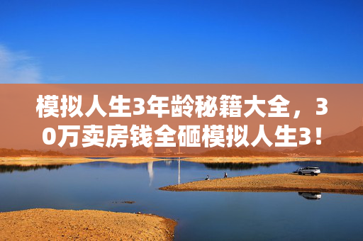 模拟人生3年龄秘籍大全,30万卖房钱全砸模拟人生3!年龄秘籍背后藏离婚惊雷,吓破胆! 模拟人生3年龄秘籍大全,30万卖房钱全砸模拟人生3!年龄秘籍背后藏离婚惊雷,吓破胆!