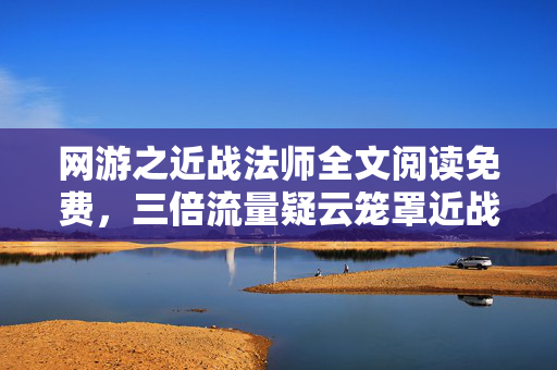 网游之近战法师全文阅读免费，三倍流量疑云笼罩近战法师，资本博弈下玩家心寒真相