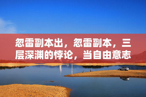 忽雷副本出,忽雷副本,三层深渊的悖论,当自由意志撞碎命运齿轮的震颤 忽雷副本出,忽雷副本,三层深渊的悖论,当自由意志撞碎命运齿轮的震颤