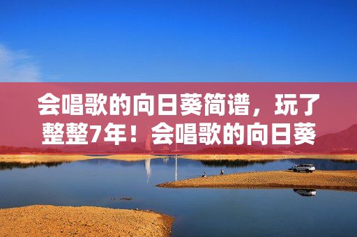 会唱歌的向日葵简谱,玩了整整7年!会唱歌的向日葵,选新玩法还是守旧情怀? 会唱歌的向日葵简谱,玩了整整7年!会唱歌的向日葵,选新玩法还是守旧情怀?