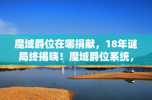 魔域爵位在哪捐献,18年谜局终揭晓!魔域爵位系统,那些被数据封存的泪目往事 魔域爵位在哪捐献,18年谜局终揭晓!魔域爵位系统,那些被数据封存的泪目往事