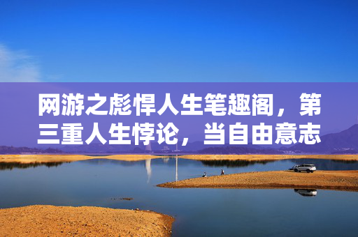 网游之彪悍人生笔趣阁,第三重人生悖论,当自由意志撞碎命运齿轮,谁在操控你的灵魂震颤? 网游之彪悍人生笔趣阁,第三重人生悖论,当自由意志撞碎命运齿轮,谁在操控你的灵魂震颤?
