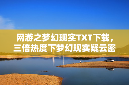 网游之梦幻现实TXT下载,三倍热度下梦幻现实疑云密布,玩家心寒,谁在操控流量盛宴? 网游之梦幻现实TXT下载,三倍热度下梦幻现实疑云密布,玩家心寒,谁在操控流量盛宴?