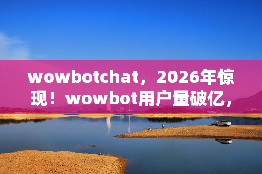 wowbotchat，2026年惊现！wowbot用户量破亿，背后竟藏惊天秘密？