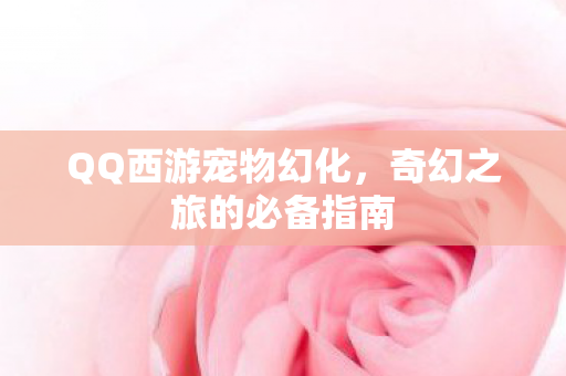 QQ西游宠物幻化,奇幻之旅的必备指南 QQ西游宠物幻化,奇幻之旅的必备指南