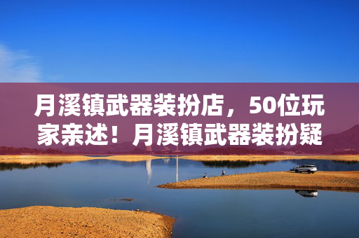 月溪镇武器装扮店，50位玩家亲述！月溪镇武器装扮疑点重重，采访者当场绷不住