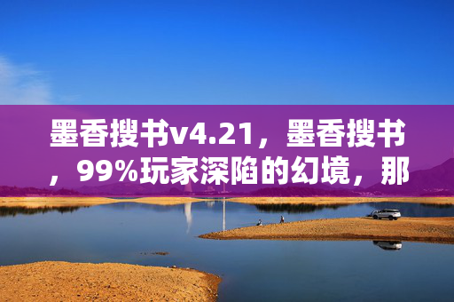 墨香搜书v4.21，墨香搜书，99%玩家深陷的幻境，那1%的清醒者为何选择永别？