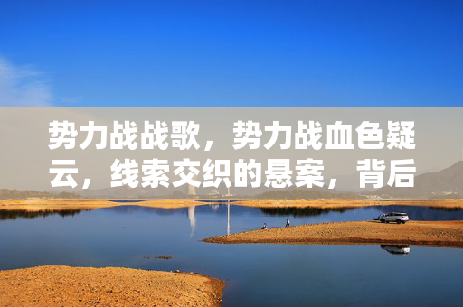 势力战战歌,势力战血色疑云,线索交织的悬案,背后藏着毛骨悚然的真相 势力战战歌,势力战血色疑云,线索交织的悬案,背后藏着毛骨悚然的真相