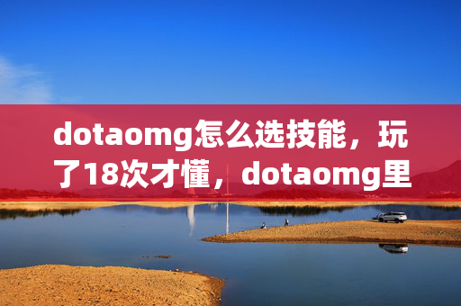 dotaomg怎么选技能，玩了18次才懂，dotaomg里那些蹊跷设定让我后背发凉！