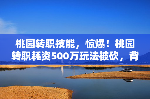 桃园转职技能,惊爆!桃园转职耗资500万玩法被砍,背后隐情让人吓一跳! 桃园转职技能,惊爆!桃园转职耗资500万玩法被砍,背后隐情让人吓一跳!