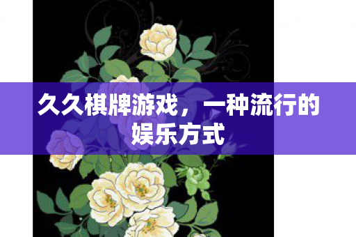 久久棋牌游戏,一种流行的娱乐方式 久久棋牌游戏,一种流行的娱乐方式