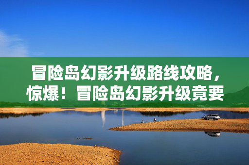 冒险岛幻影升级路线攻略,惊爆!冒险岛幻影升级竟要砸3万?背后隐情让你吓一跳! 冒险岛幻影升级路线攻略,惊爆!冒险岛幻影升级竟要砸3万?背后隐情让你吓一跳!