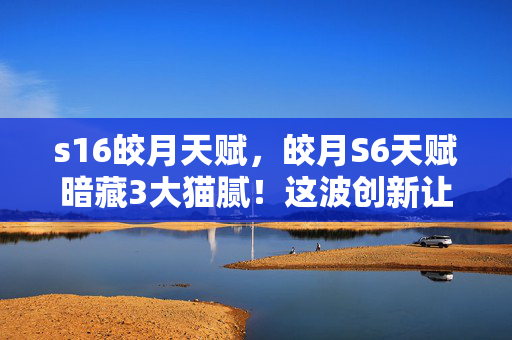 s16皎月天赋,皎月S6天赋暗藏3大猫腻!这波创新让我氪金手都抖了 s16皎月天赋,皎月S6天赋暗藏3大猫腻!这波创新让我氪金手都抖了