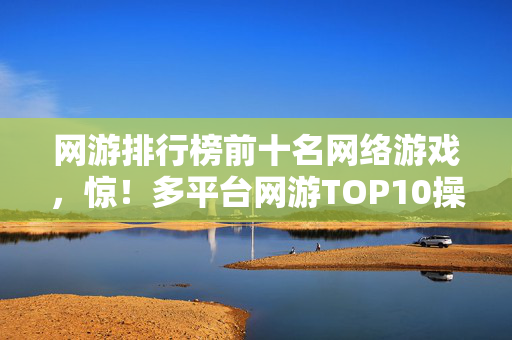 网游排行榜前十名网络游戏,惊!多平台网游TOP10操控差异大,90%玩家竟不知这惊人内幕! 网游排行榜前十名网络游戏,惊!多平台网游TOP10操控差异大,90%玩家竟不知这惊人内幕!