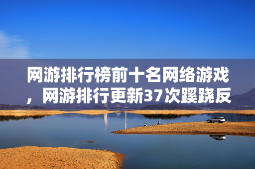 网游排行榜前十名网络游戏,网游排行更新37次蹊跷反转,真相揭晓时玩家后背发凉! 网游排行榜前十名网络游戏,网游排行更新37次蹊跷反转,真相揭晓时玩家后背发凉!