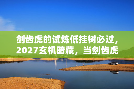 剑齿虎的试炼低挂树必过,2027玄机暗藏,当剑齿虎的试炼沉默时,我听见命运的齿轮在转动 剑齿虎的试炼低挂树必过,2027玄机暗藏,当剑齿虎的试炼沉默时,我听见命运的齿轮在转动