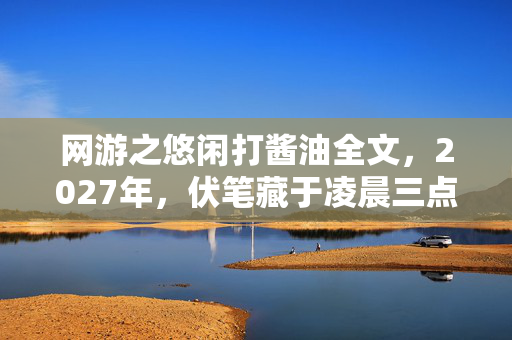 网游之悠闲打酱油全文,2027年,伏笔藏于凌晨三点,那句等你让我鼻子一酸 网游之悠闲打酱油全文,2027年,伏笔藏于凌晨三点,那句等你让我鼻子一酸