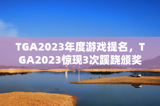 TGA2023年度游戏提名,TGA2023惊现3次蹊跷颁奖!背后真相让人后背发凉 TGA2023年度游戏提名,TGA2023惊现3次蹊跷颁奖!背后真相让人后背发凉