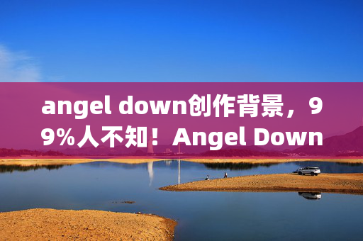 angel down创作背景，99%人不知！Angel Down隐藏玩法大揭秘，高手竟这样玩转！