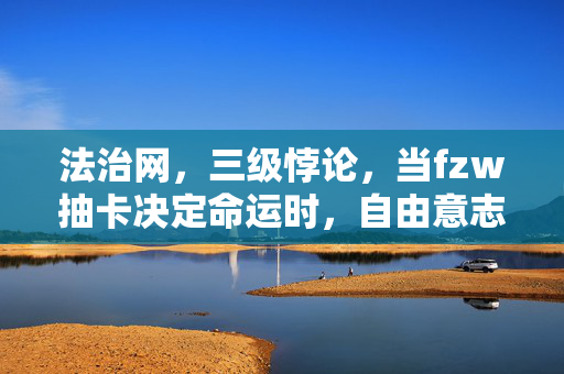 法治网，三级悖论，当fzw抽卡决定命运时，自由意志已灵魂震颤地死去