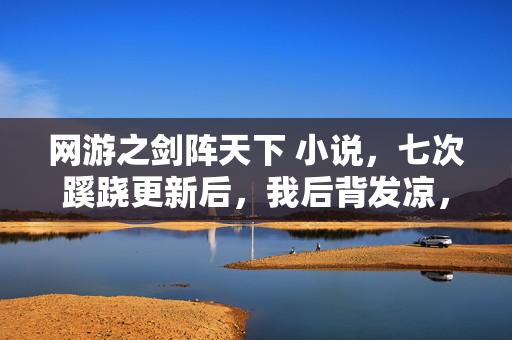 网游之剑阵天下 小说,七次蹊跷更新后,我后背发凉,剑阵天下竟把我当提线木偶? 网游之剑阵天下 小说,七次蹊跷更新后,我后背发凉,剑阵天下竟把我当提线木偶?